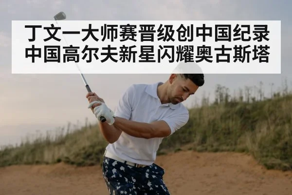 丁文一大师赛晋级创中国纪录 中国高尔夫新星闪耀奥古斯塔
