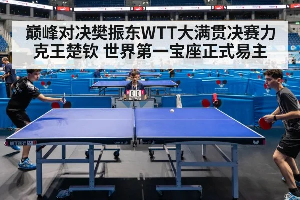 巅峰对决樊振东WTT大满贯决赛力克王楚钦 世界第一宝座正式易主