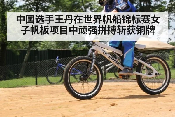 中国选手王丹在世界帆船锦标赛女子帆板项目中顽强拼搏斩获铜牌