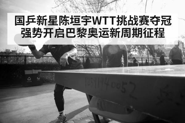 国乒新星陈垣宇WTT挑战赛夺冠强势开启巴黎奥运新周期征程