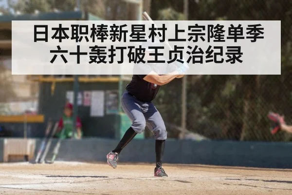 日本职棒新星村上宗隆单季六十轰打破王贞治纪录