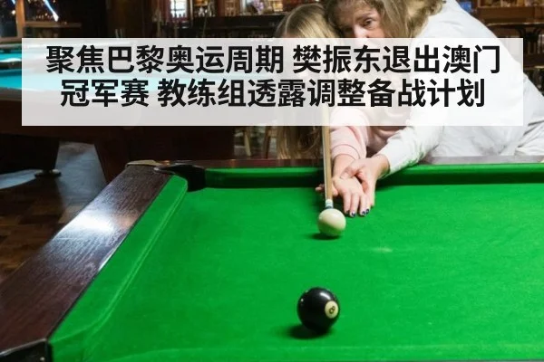 聚焦巴黎奥运周期 樊振东退出澳门冠军赛 教练组透露调整备战计划