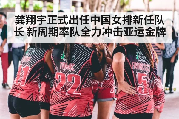 龚翔宇正式出任中国女排新任队长 新周期率队全力冲击亚运金牌