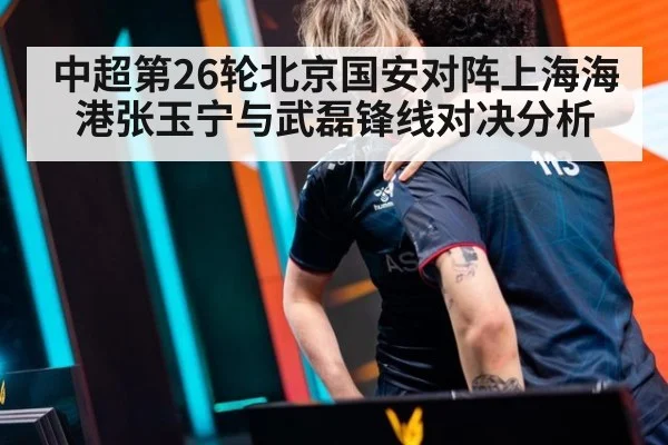中超第26轮北京国安对阵上海海港张玉宁与武磊锋线对决分析